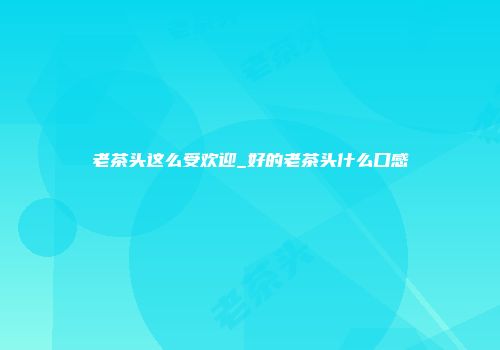 老茶头这么受欢迎_好的老茶头什么口感
