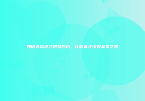 如何选择适合泡茶的水，让你真正懂得品茶之路