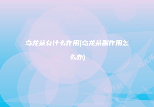 乌龙茶有什么作用(乌龙茶副作用怎么办)