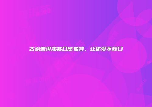 古树普洱熟茶口感独特，让你爱不释口
