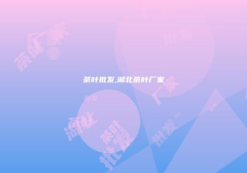 茶叶批发,湖北茶叶厂家