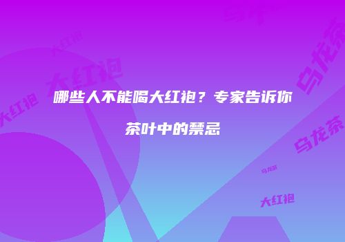 哪些人不能喝大红袍？专家告诉你茶叶中的禁忌