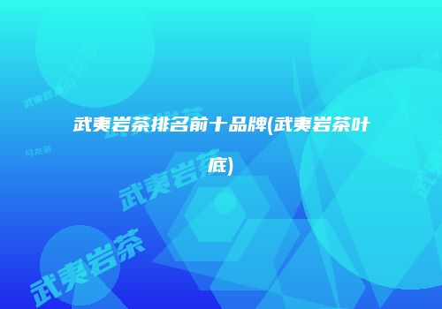 武夷岩茶排名前十品牌(武夷岩茶叶底)