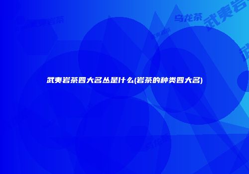 武夷岩茶四大名丛是什么(岩茶的种类四大名)