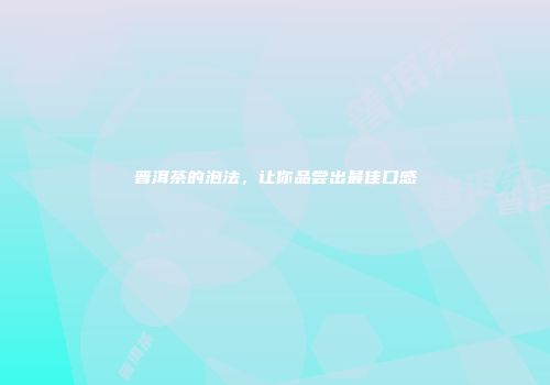 普洱茶的泡法，让你品尝出最佳口感