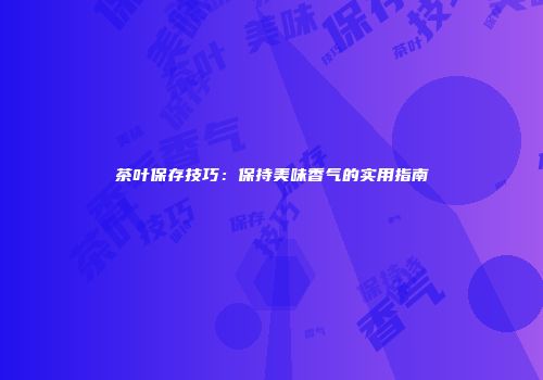 茶叶保存技巧：保持美味香气的实用指南