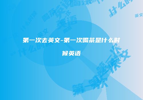 第一次去英文-第一次喝茶是什么时候英语