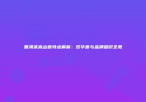 普洱茶高山寨特点解析：双华寨与品牌知识全览