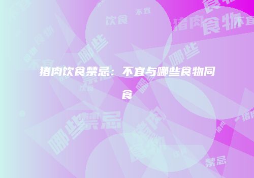 猪肉饮食禁忌：不宜与哪些食物同食