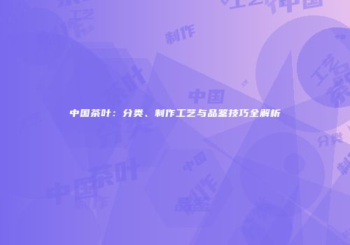 中国茶叶：分类、制作工艺与品鉴技巧全解析