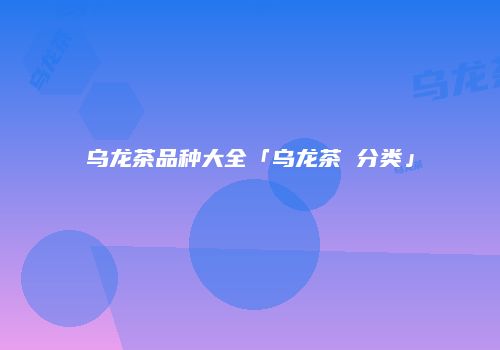乌龙茶品种大全「乌龙茶 分类」