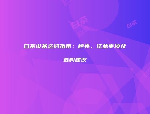 白茶设备选购指南：种类、注意事项及选购建议