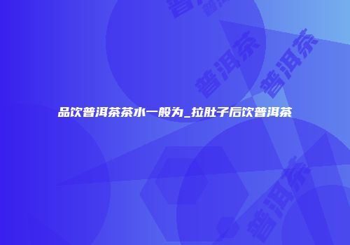 品饮普洱茶茶水一般为_拉肚子后饮普洱茶