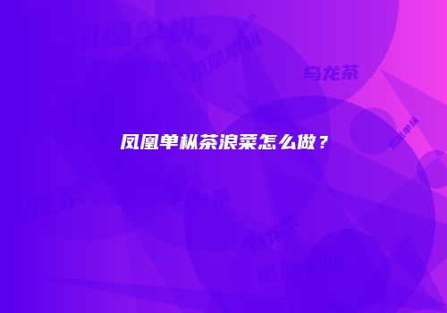 凤凰单枞茶浪菜怎么做？
