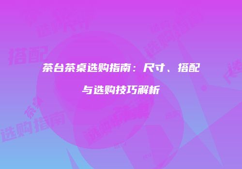茶台茶桌选购指南：尺寸、搭配与选购技巧解析