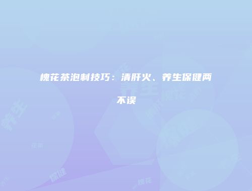 槐花茶泡制技巧：清肝火、养生保健两不误