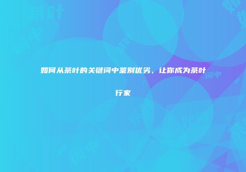 如何从茶叶的关键词中鉴别优劣，让你成为茶叶行家
