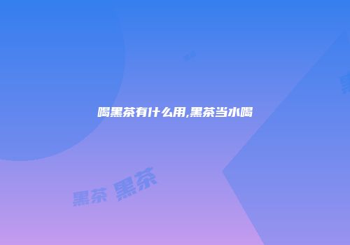 喝黑茶有什么用,黑茶当水喝