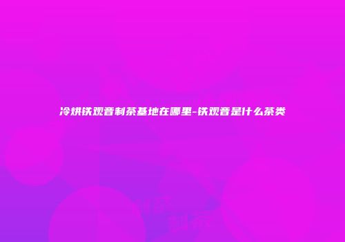 冷烘铁观音制茶基地在哪里-铁观音是什么茶类