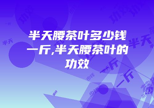 半天腰茶叶多少钱一斤,半天腰茶叶的功效