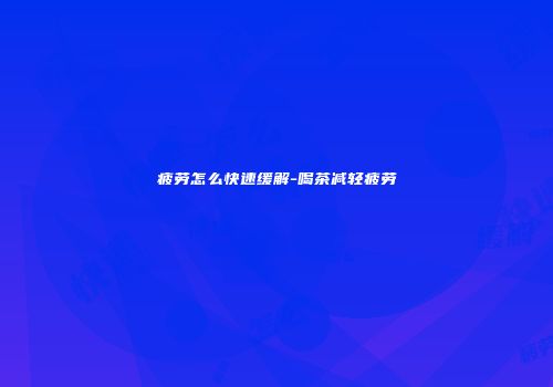 疲劳怎么快速缓解-喝茶减轻疲劳