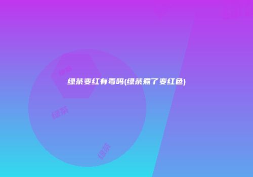 绿茶变红有毒吗(绿茶煮了变红色)