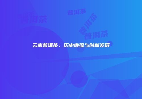 云南普洱茶：历史底蕴与创新发展