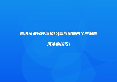 普洱茶讲究冲泡技巧(如何掌握两个冲泡普洱茶的技巧)