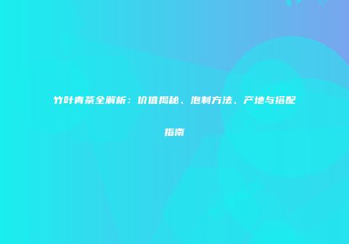 竹叶青茶全解析：价值揭秘、泡制方法、产地与搭配指南