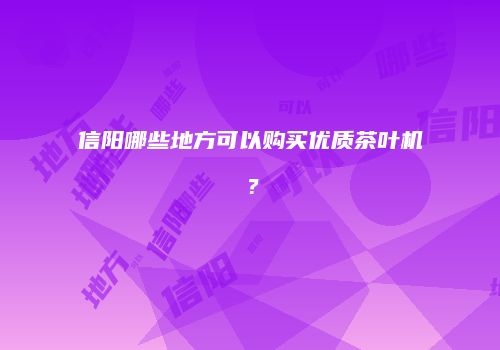 信阳哪些地方可以购买优质茶叶机？