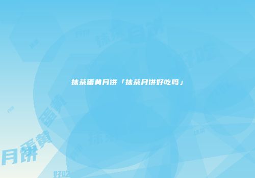 抹茶蛋黄月饼「抹茶月饼好吃吗」