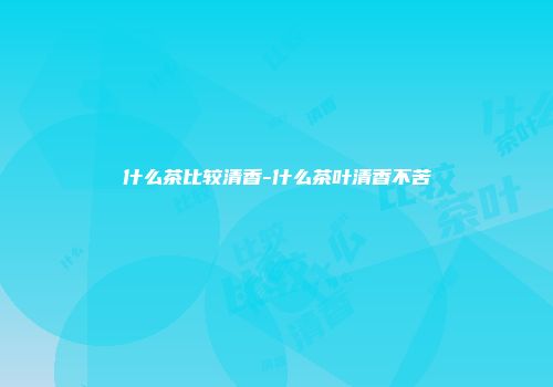 什么茶比较清香-什么茶叶清香不苦