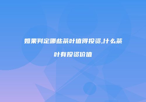 如果判定哪些茶叶值得投资,什么茶叶有投资价值