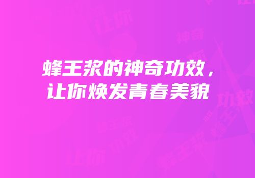 蜂王浆的神奇功效，让你焕发青春美貌