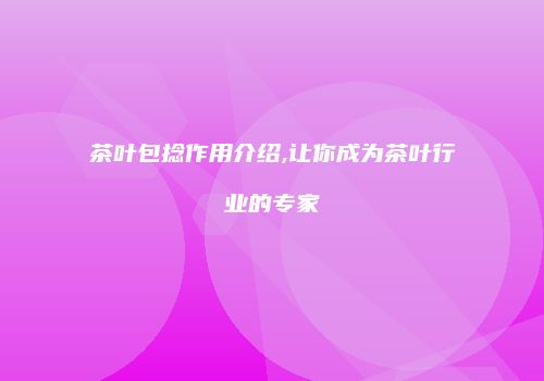 茶叶包捻作用介绍,让你成为茶叶行业的专家
