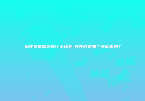 隔夜茶能喝吗有什么坏处-过夜的茶第二天能喝吗？