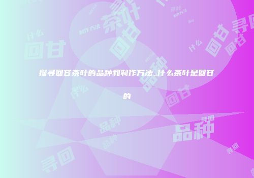 探寻回甘茶叶的品种和制作方法_什么茶叶是回甘的