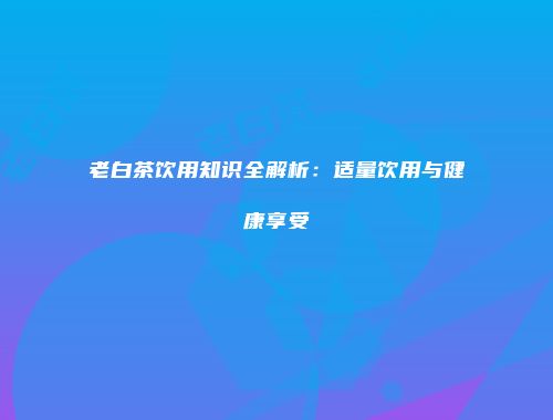 老白茶饮用知识全解析：适量饮用与健康享受