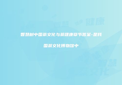 智慧树中国茶文化与茶健康章节答案-是我国茶文化博物馆中