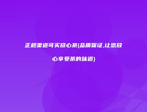 正规渠道可买放心茶(品质保证,让您放心享受茶的味道)