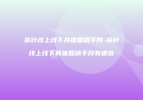 茶叶线上线下具体营销手段-茶叶线上线下具体营销手段有哪些