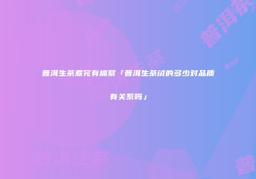 普洱生茶煮完有棉絮「普洱生茶绒的多少对品质有关系吗」