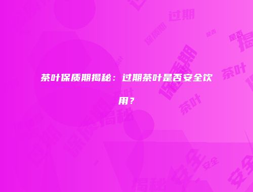 茶叶保质期揭秘：过期茶叶是否安全饮用？