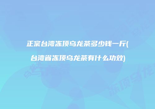 正宗台湾冻顶乌龙茶多少钱一斤(台湾省冻顶乌龙茶有什么功效)