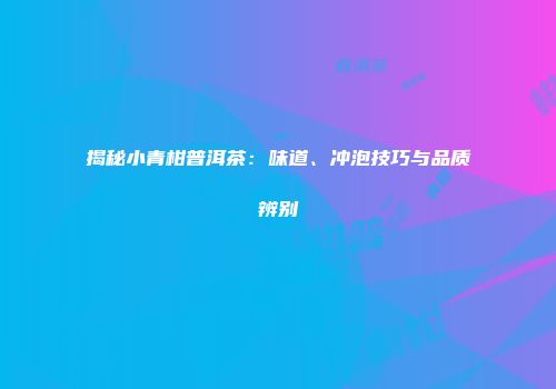 揭秘小青柑普洱茶：味道、冲泡技巧与品质辨别