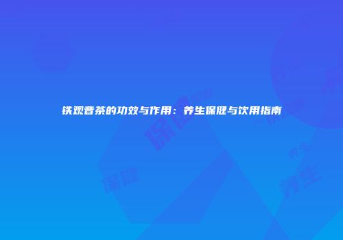 铁观音茶的功效与作用：养生保健与饮用指南