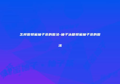 怎样做蜂蜜柚子茶的做法-柚子冰糖蜂蜜柚子茶的做法