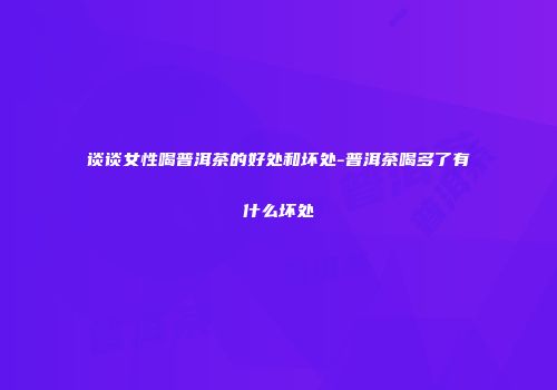 谈谈女性喝普洱茶的好处和坏处-普洱茶喝多了有什么坏处