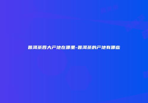 普洱茶四大产地在哪里-普洱茶的产地有哪些