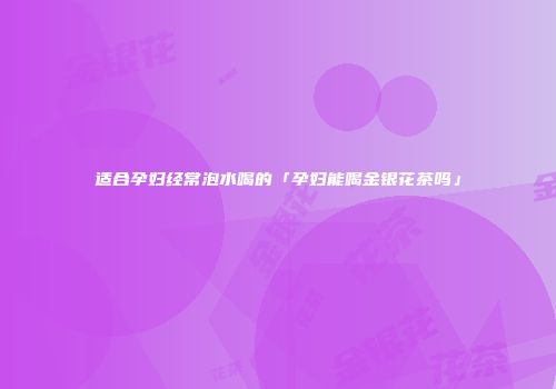 适合孕妇经常泡水喝的「孕妇能喝金银花茶吗」